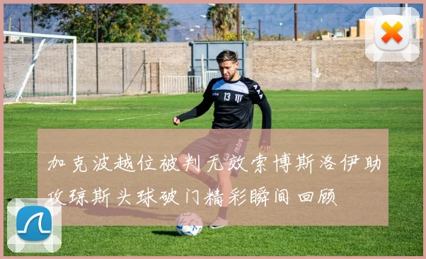 加克波越位被判无效索博斯洛伊助攻琼斯头球破门精彩瞬间回顾