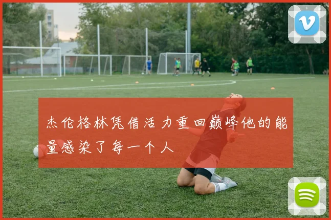 杰伦格林凭借活力重回巅峰他的能量感染了每一个人