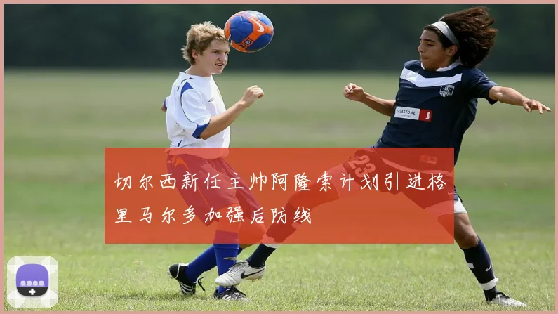 切尔西新任主帅阿隆索计划引进格里马尔多加强后防线