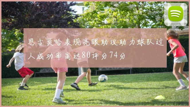 恩古莫哈表现亮眼助攻助力球队过人成功率高达80评分74分