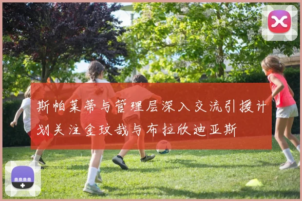 斯帕莱蒂与管理层深入交流引援计划关注金玟哉与布拉欣迪亚斯