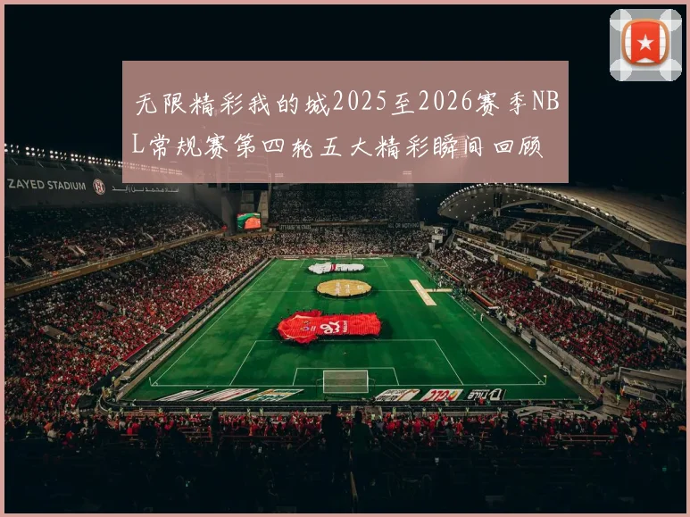无限精彩我的城2025至2026赛季NBL常规赛第四轮五大精彩瞬间回顾