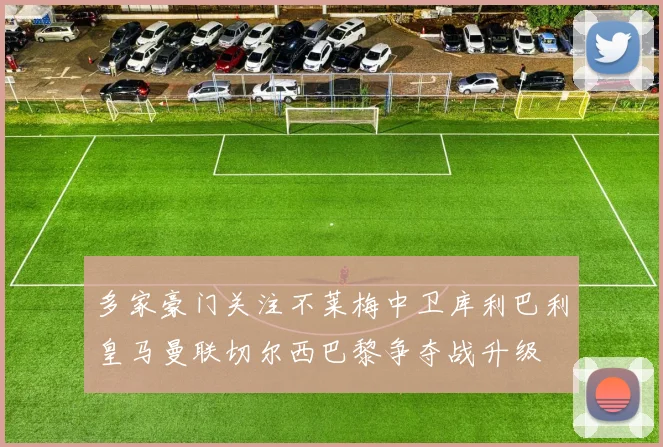 多家豪门关注不莱梅中卫库利巴利皇马曼联切尔西巴黎争夺战升级