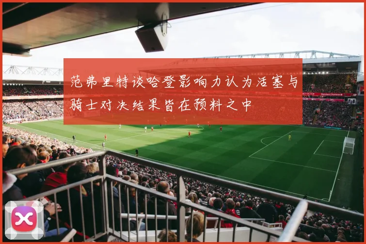 范弗里特谈哈登影响力认为活塞与骑士对决结果皆在预料之中