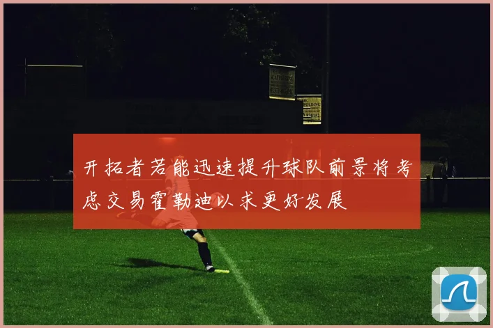 开拓者若能迅速提升球队前景将考虑交易霍勒迪以求更好发展