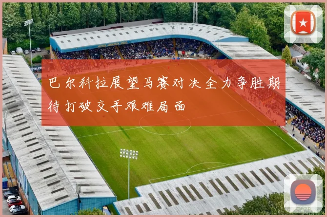 巴尔科拉展望马赛对决全力争胜期待打破交手艰难局面