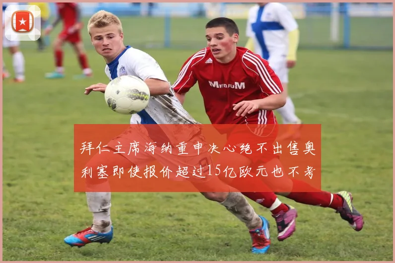 拜仁主席海纳重申决心绝不出售奥利塞即使报价超过15亿欧元也不考虑