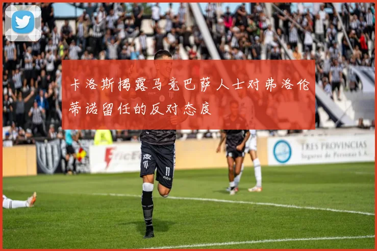 卡洛斯揭露马竞巴萨人士对弗洛伦蒂诺留任的反对态度