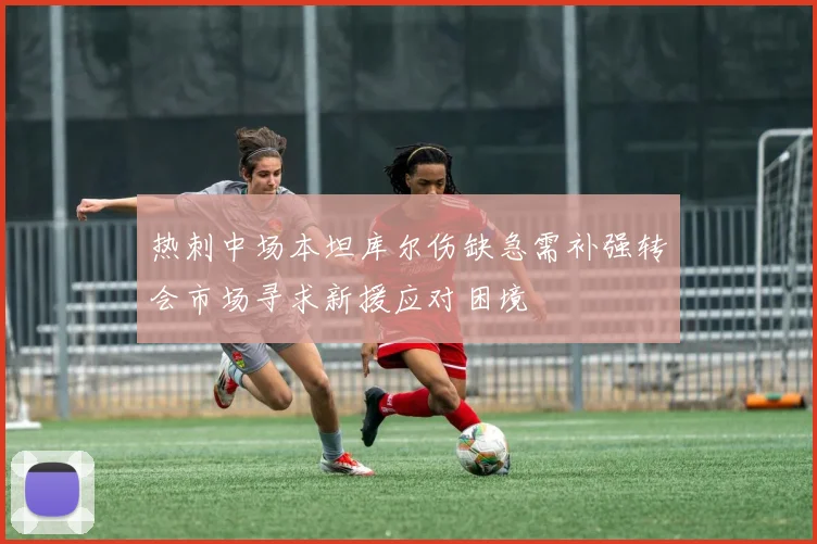 热刺中场本坦库尔伤缺急需补强转会市场寻求新援应对困境