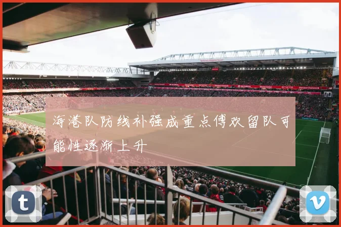 海港队防线补强成重点傅欢留队可能性逐渐上升