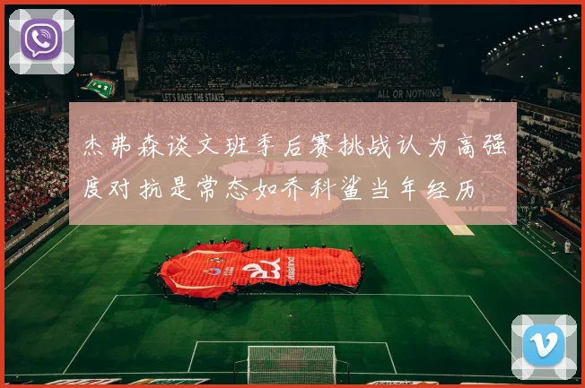 杰弗森谈文班季后赛挑战认为高强度对抗是常态如乔科鲨当年经历