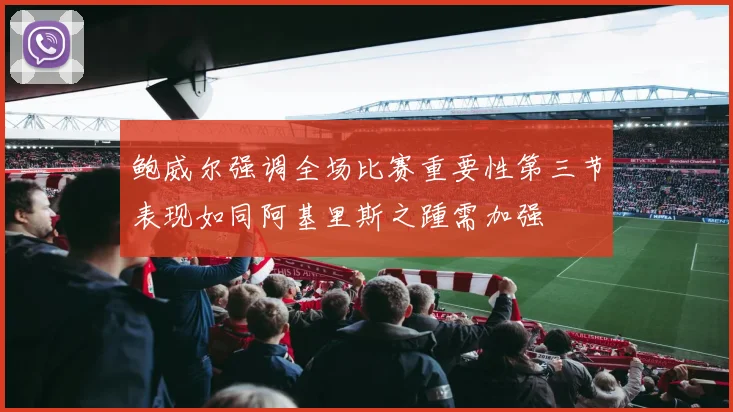 鲍威尔强调全场比赛重要性第三节表现如同阿基里斯之踵需加强
