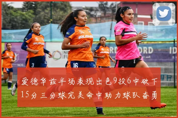 爱德华兹半场表现出色9投6中砍下15分三分球完美命中助力球队奋勇争先
