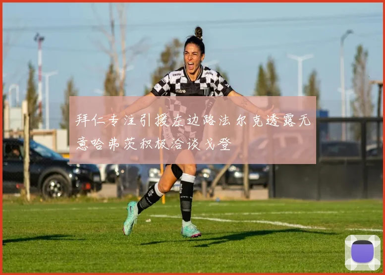 拜仁专注引援左边路法尔克透露无意哈弗茨积极洽谈戈登