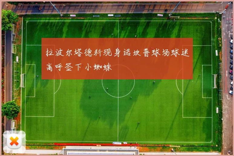 拉波尔塔德科现身诺坎普球场球迷高呼签下小蜘蛛