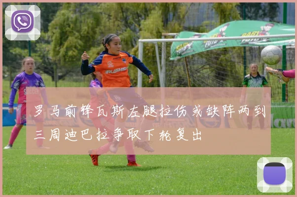 罗马前锋瓦斯左腿拉伤或缺阵两到三周迪巴拉争取下轮复出