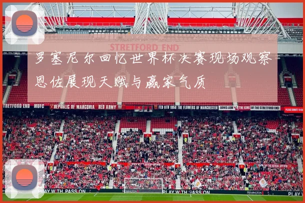 罗塞尼尔回忆世界杯决赛现场观察恩佐展现天赋与赢家气质