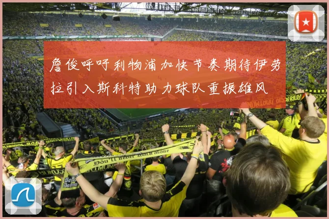 詹俊呼吁利物浦加快节奏期待伊劳拉引入斯科特助力球队重振雄风