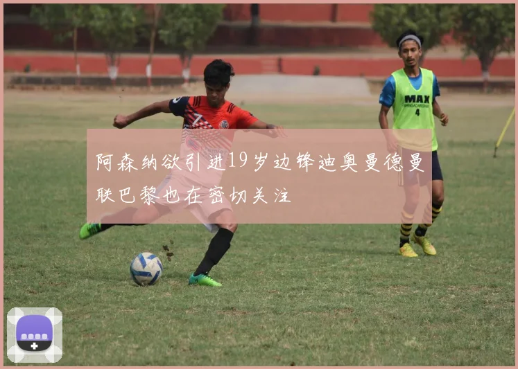 阿森纳欲引进19岁边锋迪奥曼德曼联巴黎也在密切关注