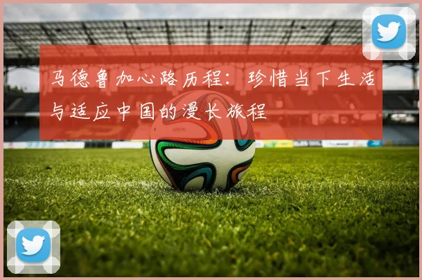 马德鲁加心路历程：珍惜当下生活与适应中国的漫长旅程