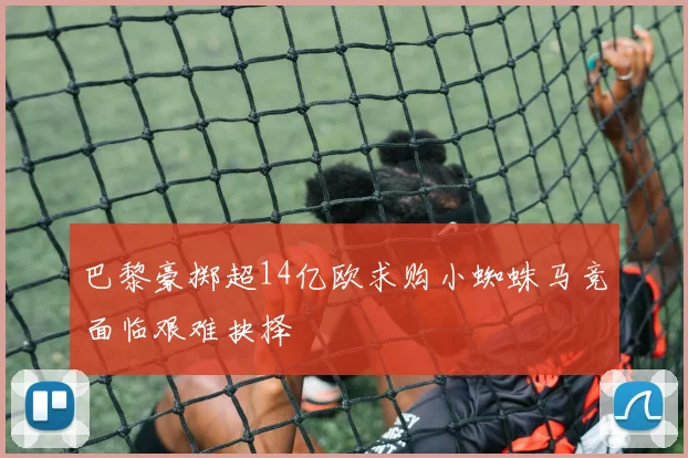 巴黎豪掷超14亿欧求购小蜘蛛马竞面临艰难抉择