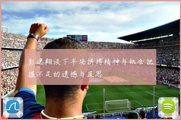 彭逸翔谈下半场拼搏精神与机会把握不足的遗憾与反思