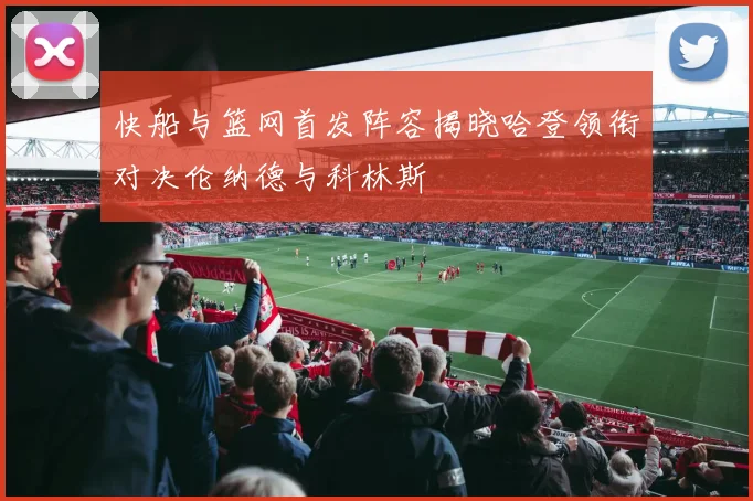 快船与篮网首发阵容揭晓哈登领衔对决伦纳德与科林斯