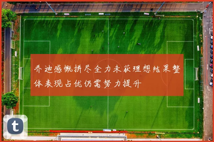 乔迪感慨拼尽全力未获理想结果整体表现占优仍需努力提升