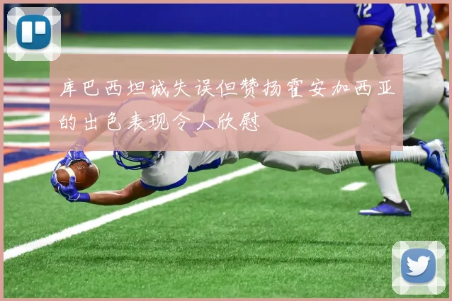 库巴西坦诚失误但赞扬霍安加西亚的出色表现令人欣慰