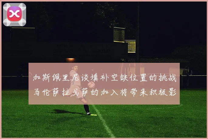 加斯佩里尼谈填补空缺位置的挑战马伦萨拉戈萨的加入将带来积极影响