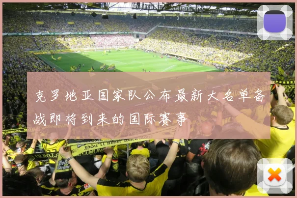 克罗地亚国家队公布最新大名单备战即将到来的国际赛事